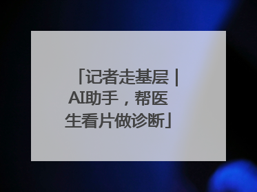 记者走基层｜AI助手，帮医生看片做诊断