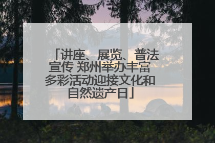 讲座、展览、普法宣传 郑州举办丰富多彩活动迎接文化和自然遗产日