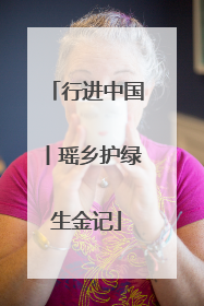 行进中国丨瑶乡护绿生金记
