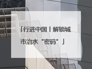 行进中国丨解锁城市治水“密码”