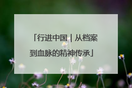 行进中国｜从档案到血脉的精神传承
