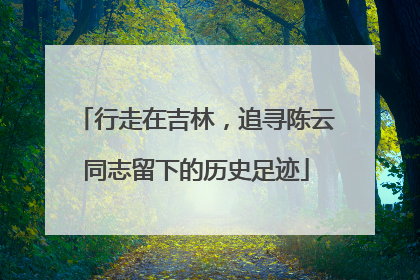 行走在吉林，追寻陈云同志留下的历史足迹