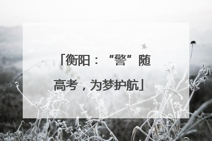 衡阳：“警”随高考，为梦护航