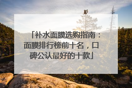 补水面膜选购指南：面膜排行榜前十名，口碑公认最好的十款