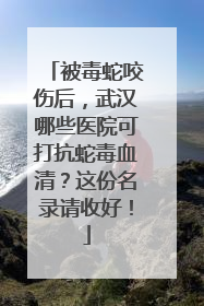 被毒蛇咬伤后，武汉哪些医院可打抗蛇毒血清？这份名录请收好！
