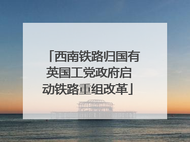 西南铁路归国有 英国工党政府启动铁路重组改革