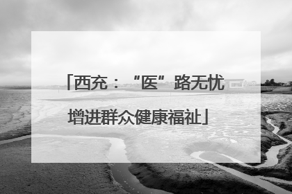 西充：“医”路无忧 增进群众健康福祉