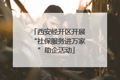 西安经开区开展“社保服务进万家”助企活动