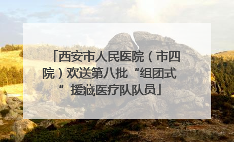 西安市人民医院（市四院）欢送第八批“组团式”援藏医疗队队员
