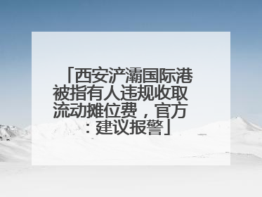 西安浐灞国际港被指有人违规收取流动摊位费，官方：建议报警