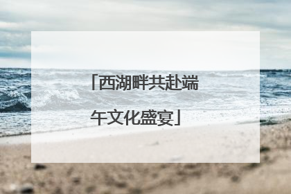 西湖畔共赴端午文化盛宴