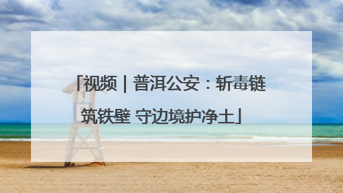 视频｜普洱公安：斩毒链筑铁壁 守边境护净土