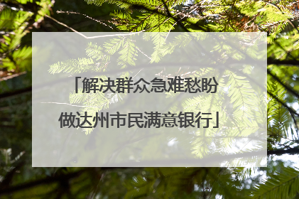 解决群众急难愁盼 做达州市民满意银行