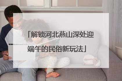 解锁河北燕山深处迎端午的民俗新玩法