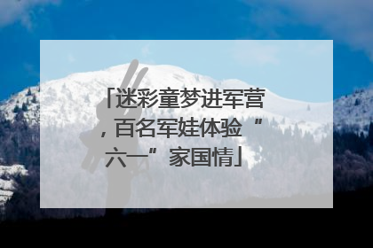 迷彩童梦进军营，百名军娃体验“六一”家国情