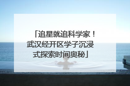追星就追科学家！武汉经开区学子沉浸式探索时间奥秘