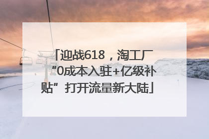 迎战618，淘工厂“0成本入驻+亿级补贴”打开流量新大陆