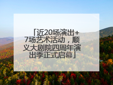 近20场演出+7场艺术活动，顺义大剧院四周年演出季正式启幕