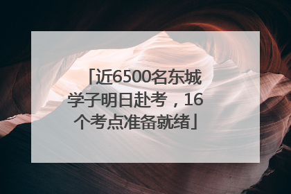 近6500名东城学子明日赴考，16个考点准备就绪