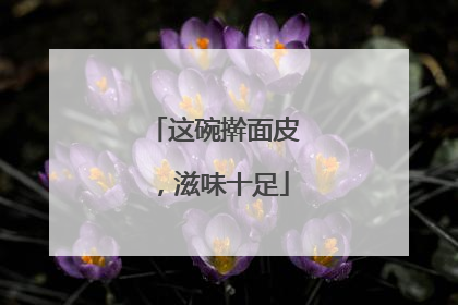 这碗擀面皮，滋味十足