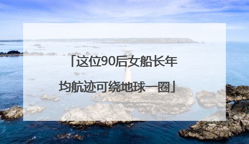 这位90后女船长年均航迹可绕地球一圈