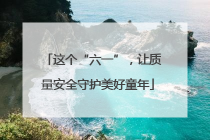 这个“六一”，让质量安全守护美好童年