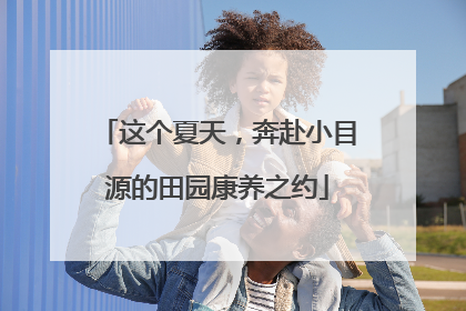 这个夏天，奔赴小目源的田园康养之约