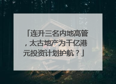 连升三名内地高管，太古地产为千亿港元投资计划护航？