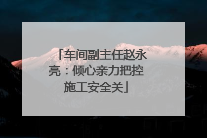 车间副主任赵永亮：倾心亲力把控施工安全关