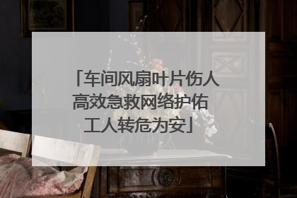 车间风扇叶片伤人 高效急救网络护佑工人转危为安