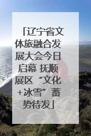 辽宁省文体旅融合发展大会今日启幕 抚顺展区“文化+冰雪”蓄势待发