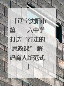 辽宁沈阳市第一二六中学打造“行走的思政课” 解码育人新范式