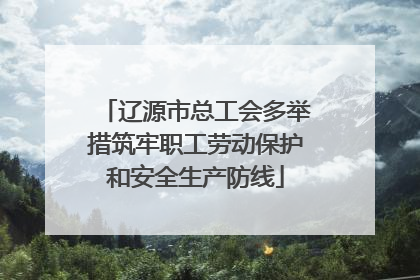 辽源市总工会多举措筑牢职工劳动保护和安全生产防线