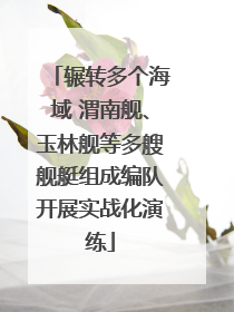 辗转多个海域 渭南舰、玉林舰等多艘舰艇组成编队开展实战化演练