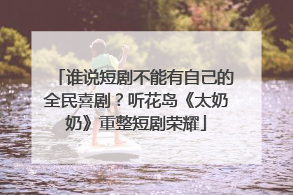 谁说短剧不能有自己的全民喜剧？听花岛《太奶奶》重整短剧荣耀