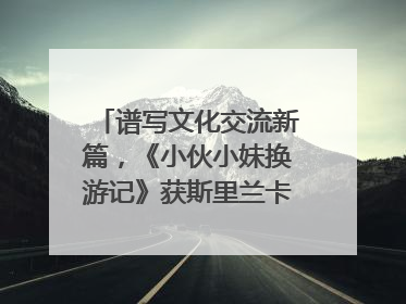 谱写文化交流新篇，《小伙小妹换游记》获斯里兰卡旅游部点赞