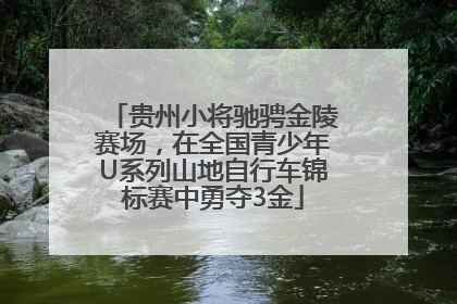 贵州小将驰骋金陵赛场，在全国青少年U系列山地自行车锦标赛中勇夺3金