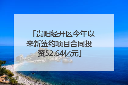 贵阳经开区今年以来新签约项目合同投资52.64亿元