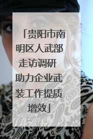 贵阳市南明区人武部走访调研 助力企业武装工作提质增效