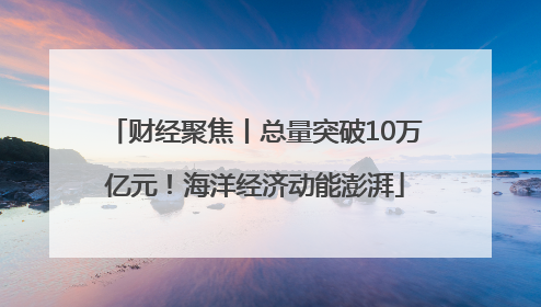财经聚焦丨总量突破10万亿元！海洋经济动能澎湃
