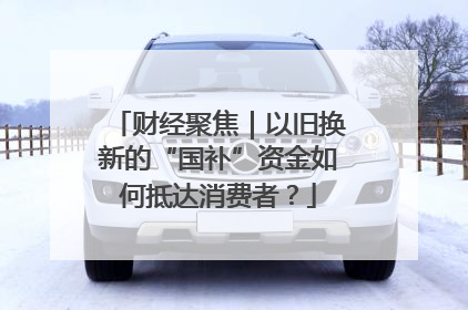 财经聚焦｜以旧换新的“国补”资金如何抵达消费者？