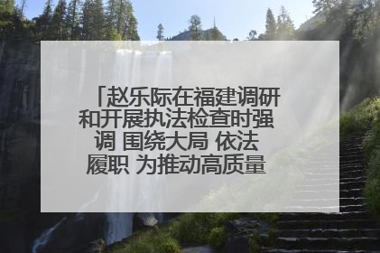 赵乐际在福建调研和开展执法检查时强调 围绕大局 依法履职 为推动高质量发展作出人大贡献