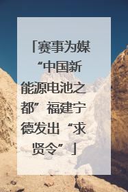 赛事为媒 “中国新能源电池之都”福建宁德发出“求贤令”