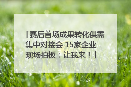 赛后首场成果转化供需集中对接会 15家企业现场拍板：让我来！