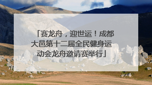 赛龙舟，迎世运！成都大邑第十二届全民健身运动会龙舟邀请赛举行