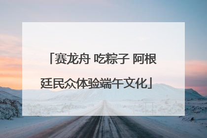 赛龙舟 吃粽子 阿根廷民众体验端午文化