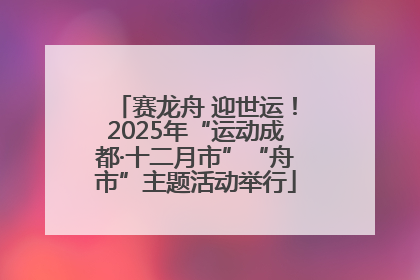 赛龙舟 迎世运！2025年“运动成都·十二月市”“舟市”主题活动举行