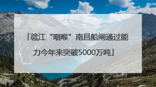 赣江“咽喉”南昌船闸通过能力今年来突破5000万吨