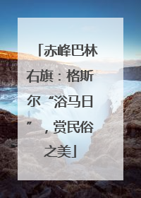 赤峰巴林右旗：格斯尔“浴马日”，赏民俗之美