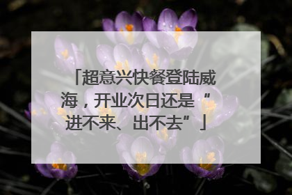 超意兴快餐登陆威海，开业次日还是“进不来、出不去”